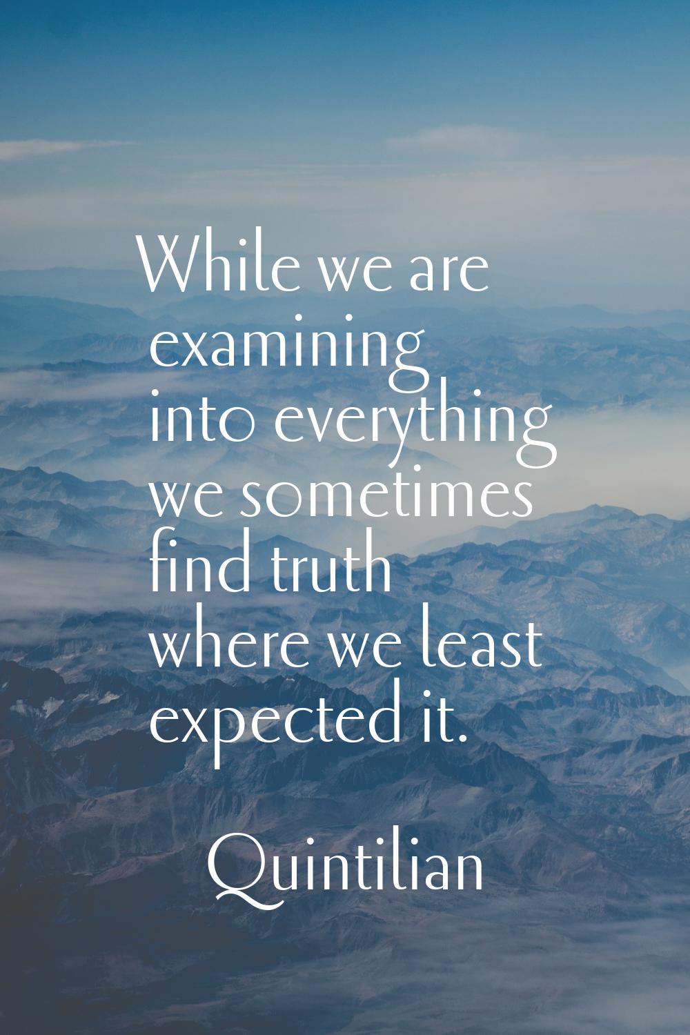 While we are examining into everything we sometimes find truth where we least expected it.