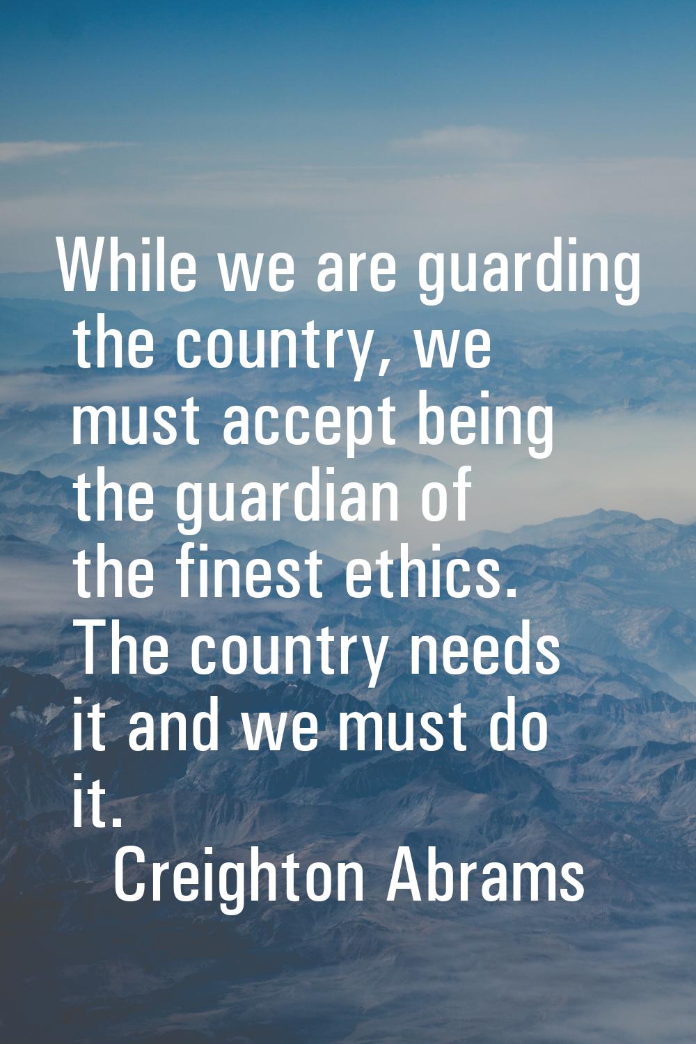 While we are guarding the country, we must accept being the guardian of the finest ethics. The coun