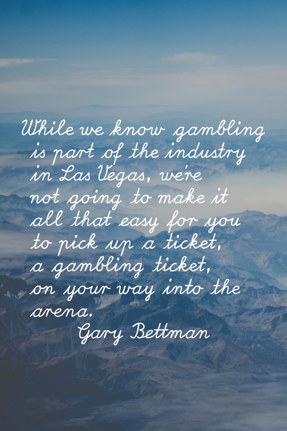 While we know gambling is part of the industry in Las Vegas, we're not going to make it all that ea
