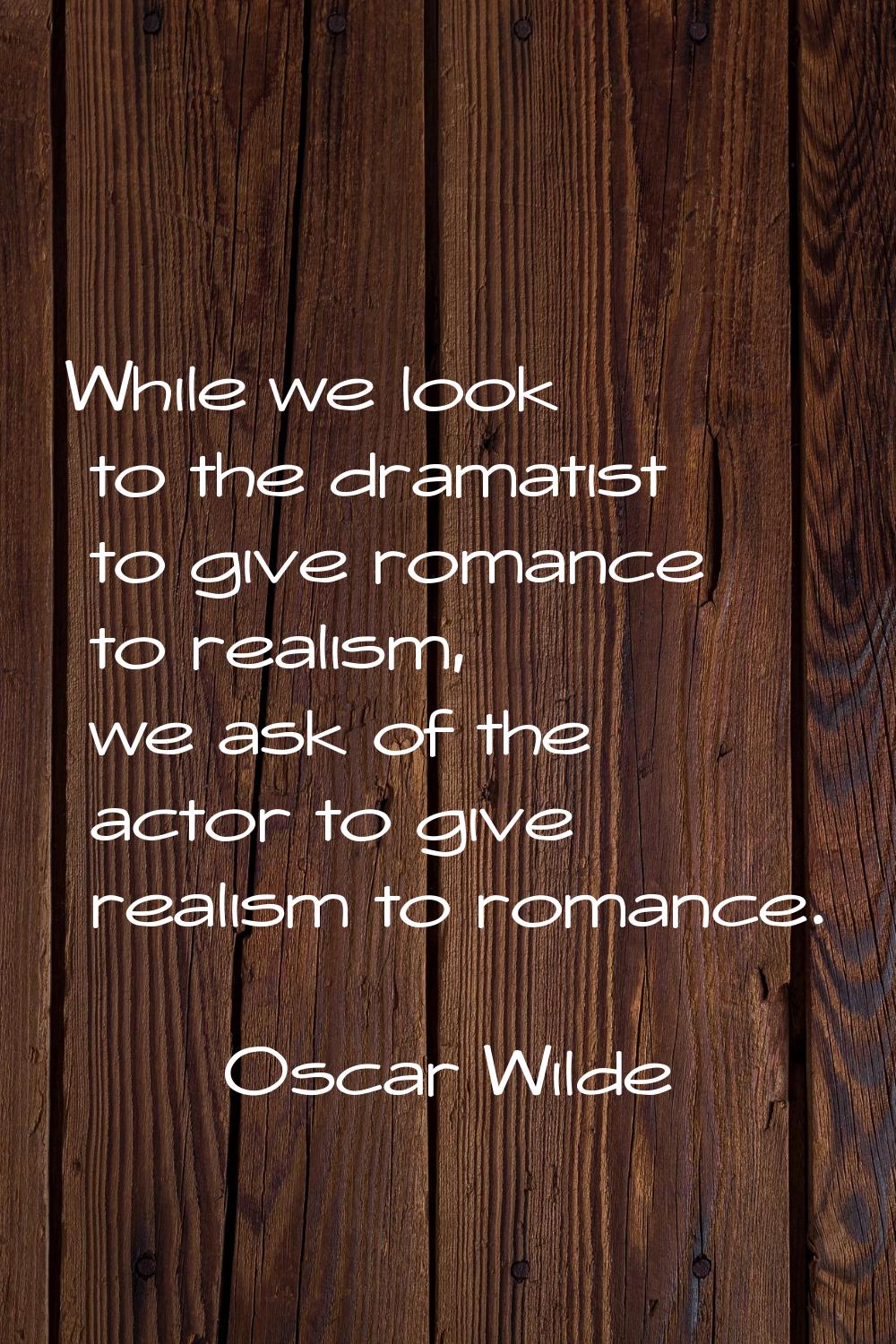 While we look to the dramatist to give romance to realism, we ask of the actor to give realism to r