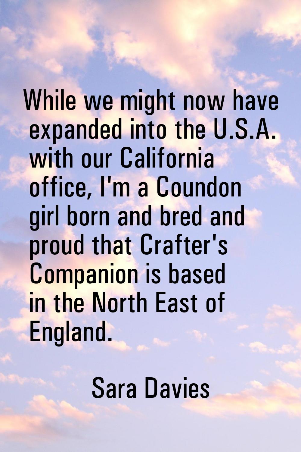 While we might now have expanded into the U.S.A. with our California office, I'm a Coundon girl bor