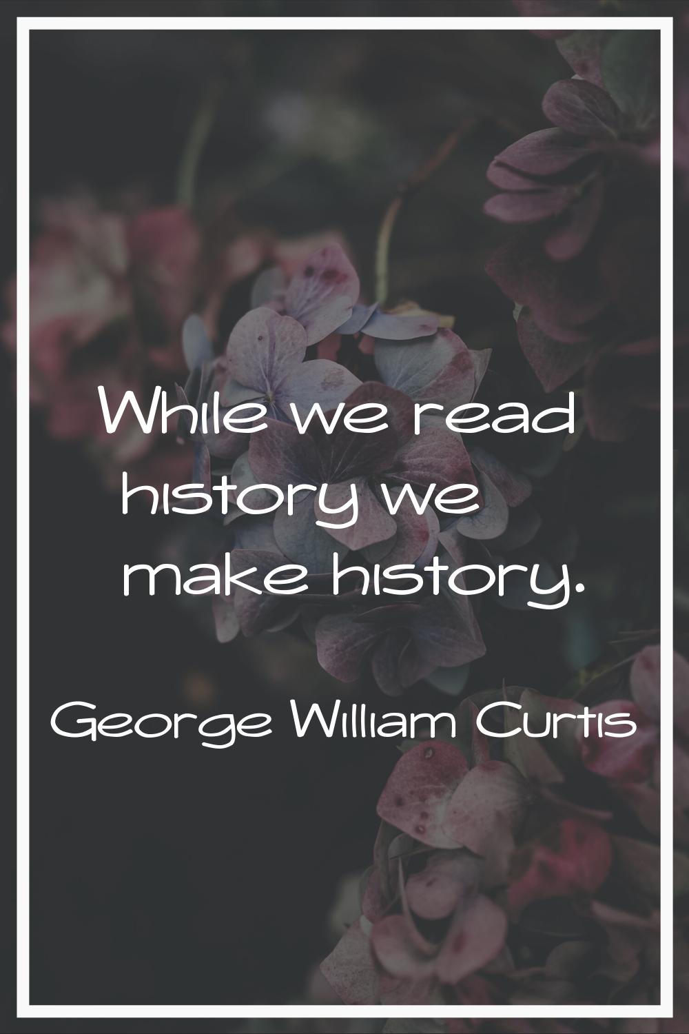 While we read history we make history.