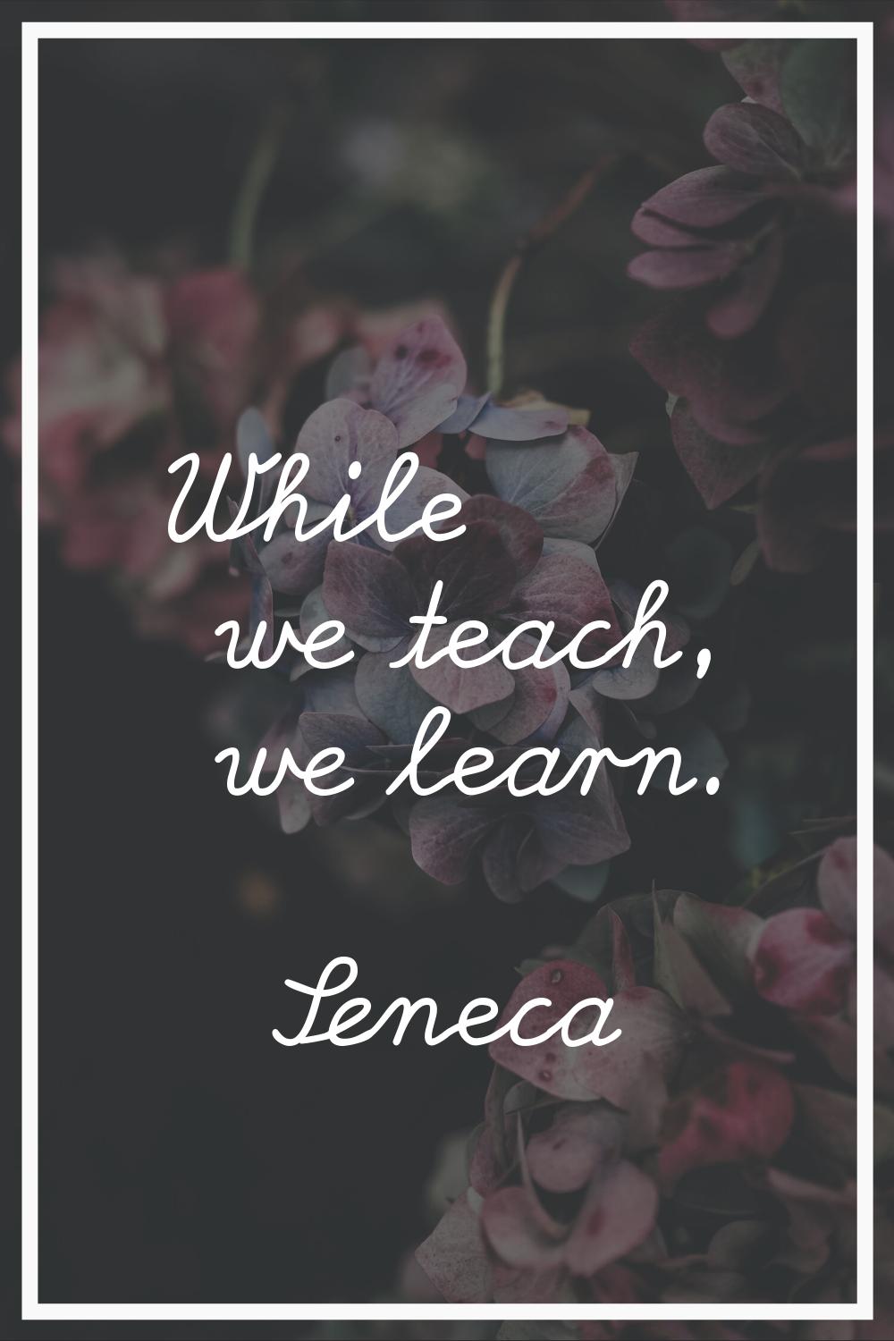 While we teach, we learn.