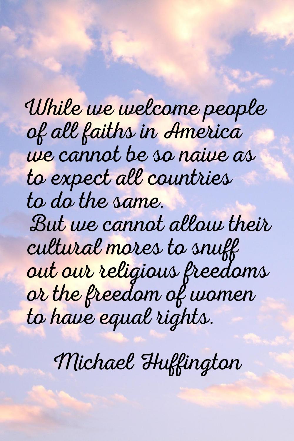 While we welcome people of all faiths in America we cannot be so naive as to expect all countries t