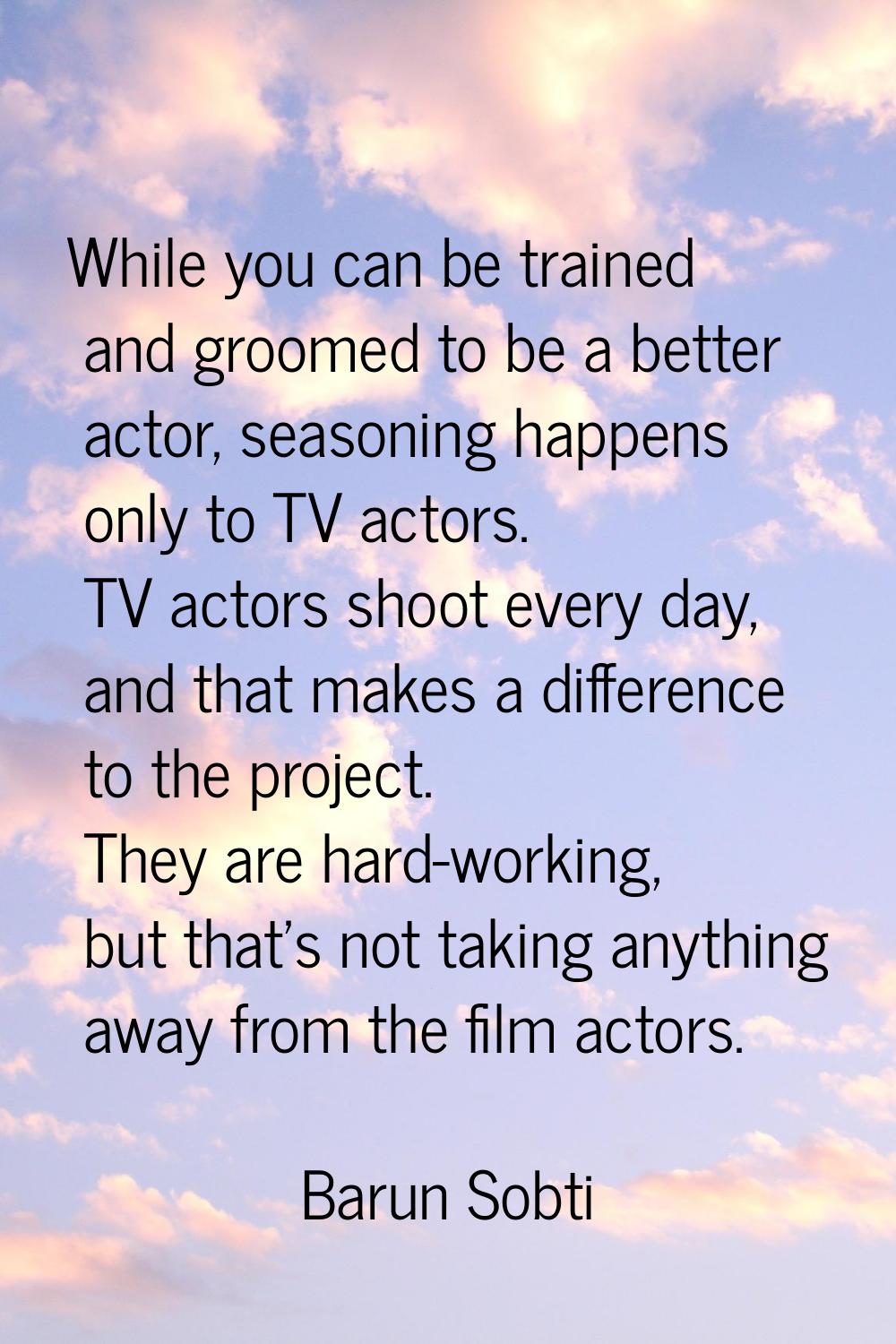 While you can be trained and groomed to be a better actor, seasoning happens only to TV actors. TV 