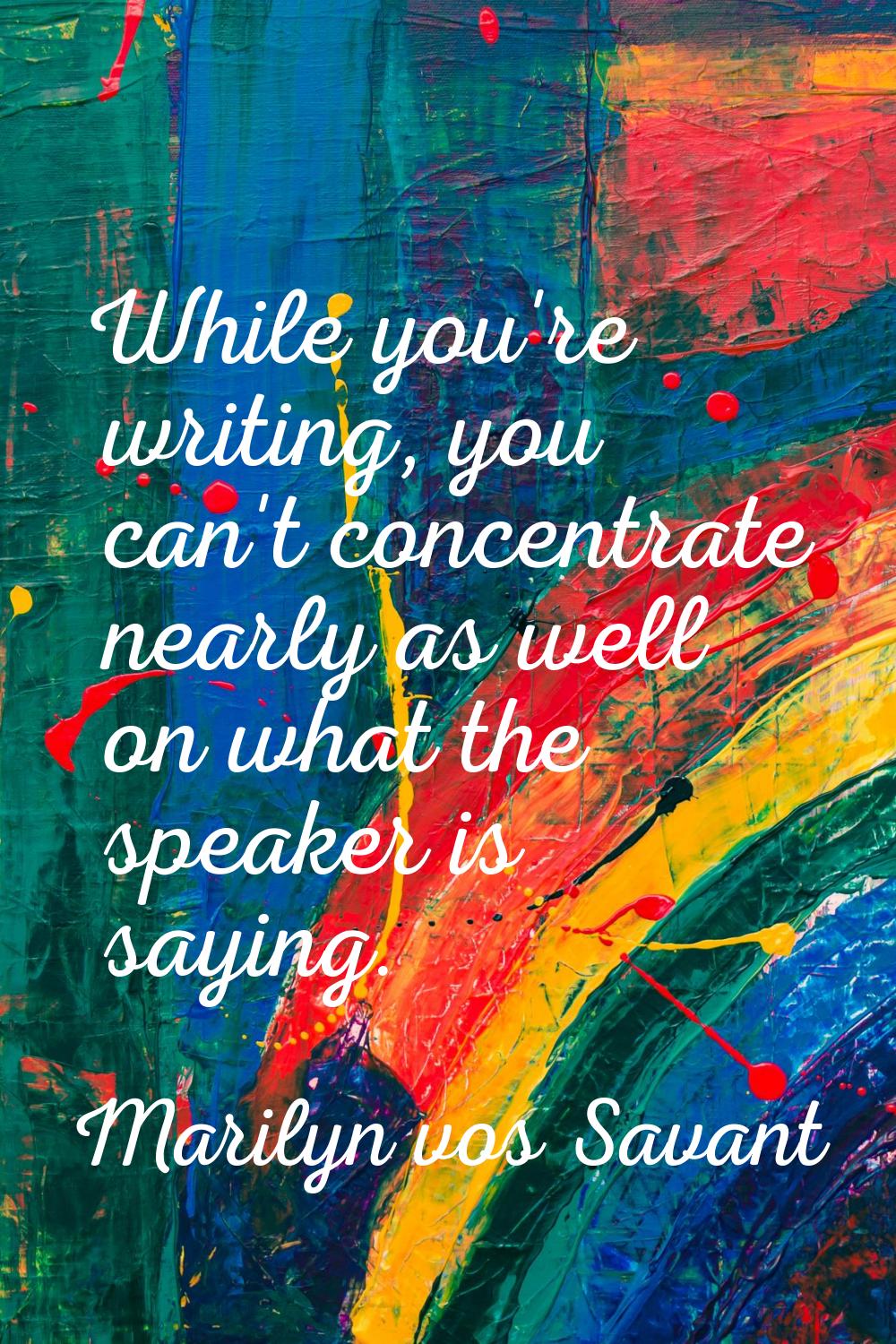 While you're writing, you can't concentrate nearly as well on what the speaker is saying.