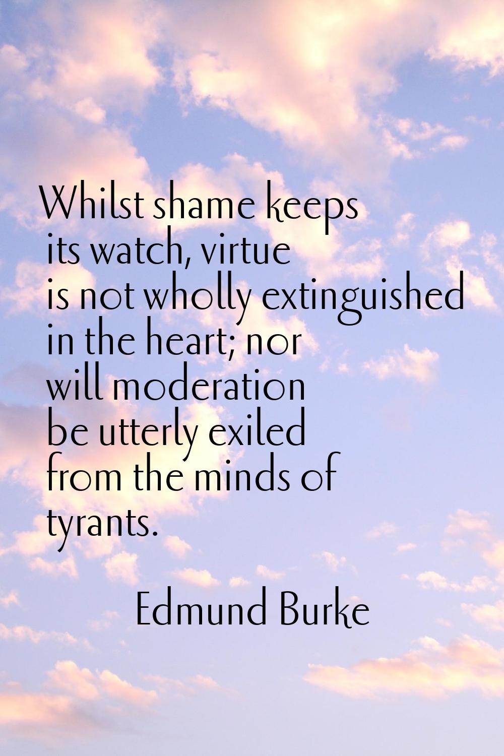 Whilst shame keeps its watch, virtue is not wholly extinguished in the heart; nor will moderation b