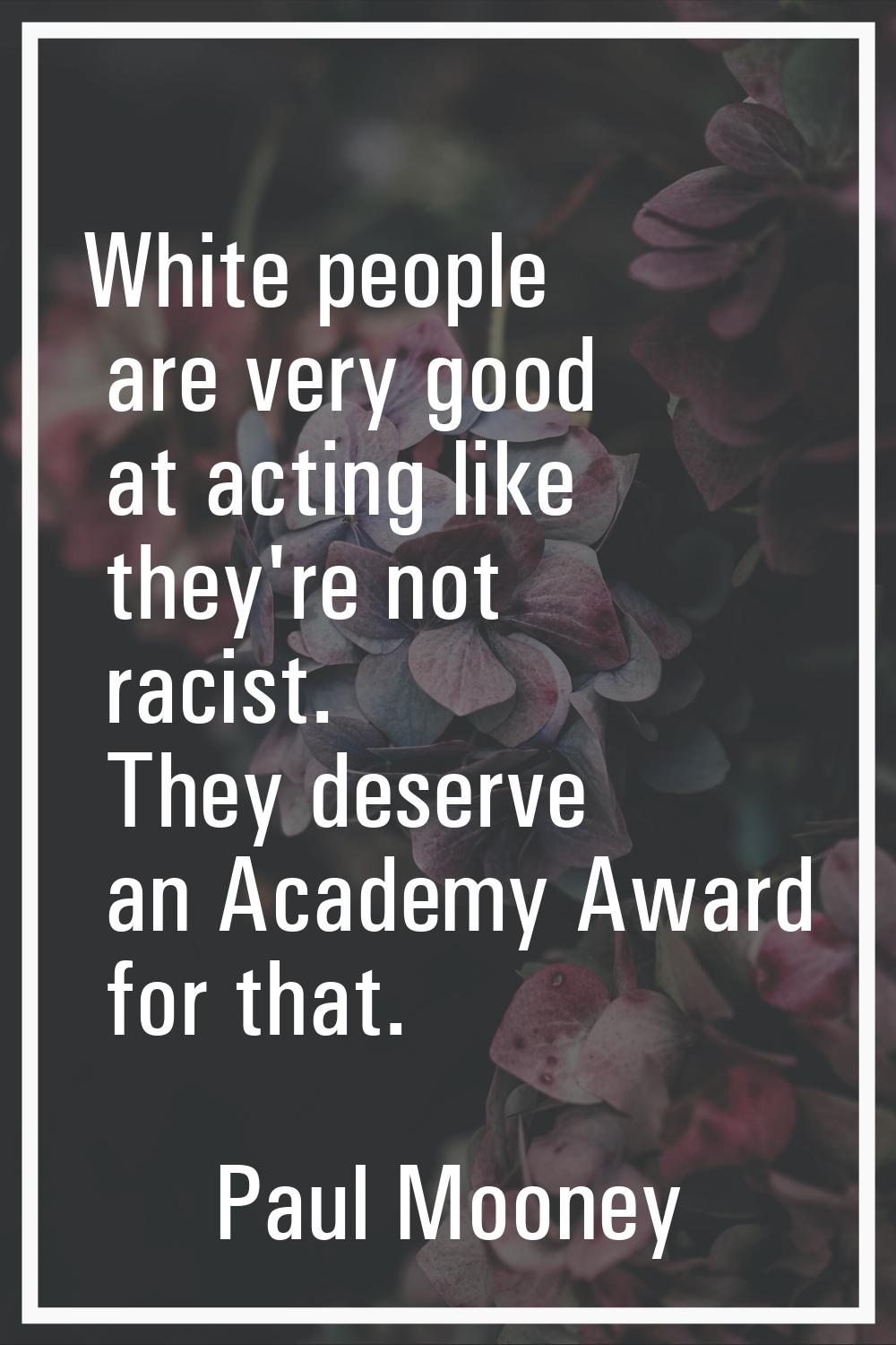 White people are very good at acting like they're not racist. They deserve an Academy Award for tha