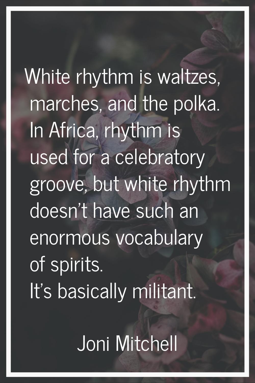 White rhythm is waltzes, marches, and the polka. In Africa, rhythm is used for a celebratory groove