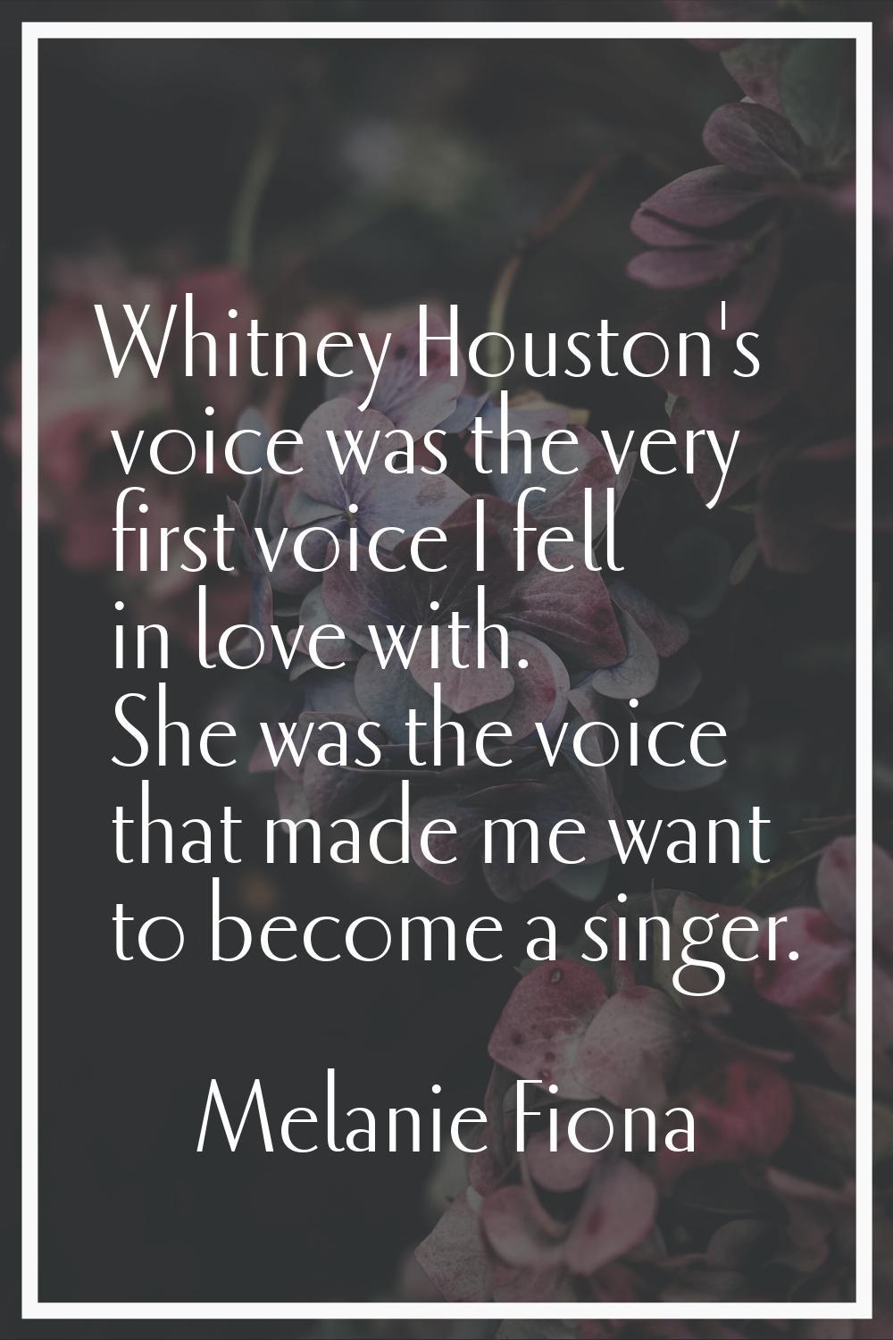 Whitney Houston's voice was the very first voice I fell in love with. She was the voice that made m