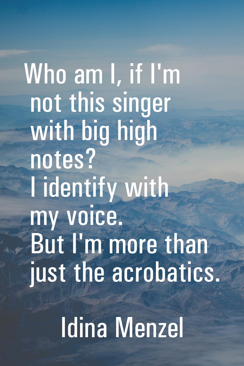 Who am I, if I'm not this singer with big high notes? I identify with my voice. But I'm more than j