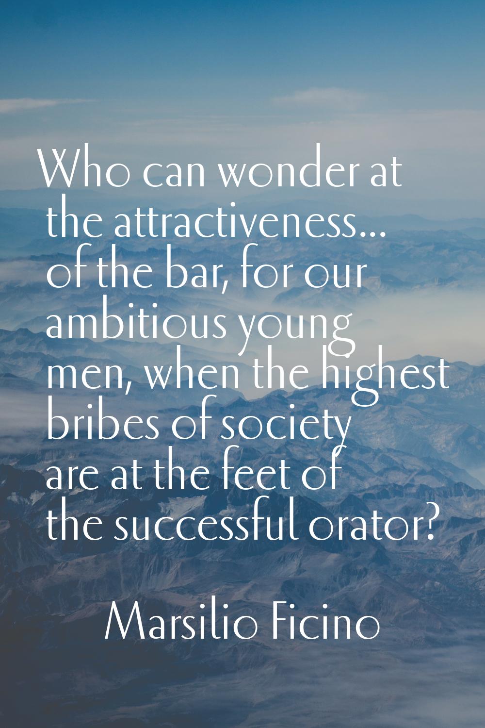 Who can wonder at the attractiveness... of the bar, for our ambitious young men, when the highest b