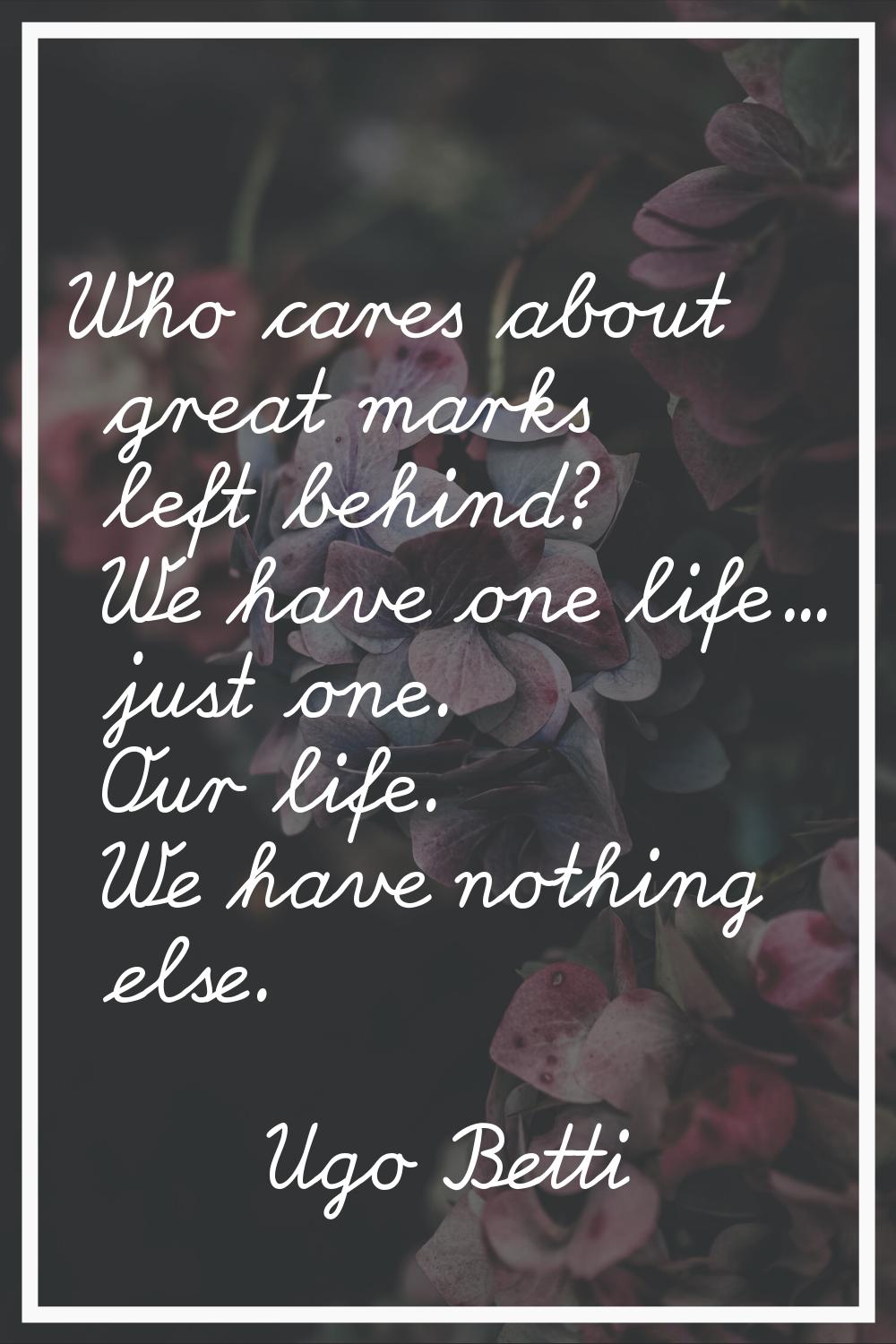 Who cares about great marks left behind? We have one life... just one. Our life. We have nothing el