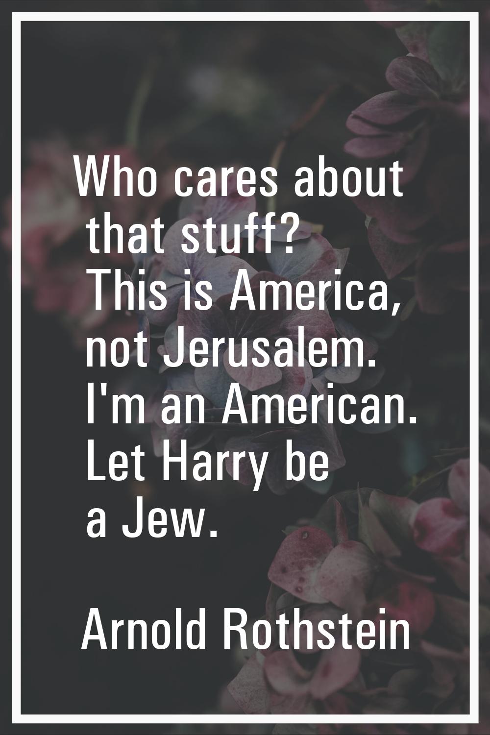 Who cares about that stuff? This is America, not Jerusalem. I'm an American. Let Harry be a Jew.