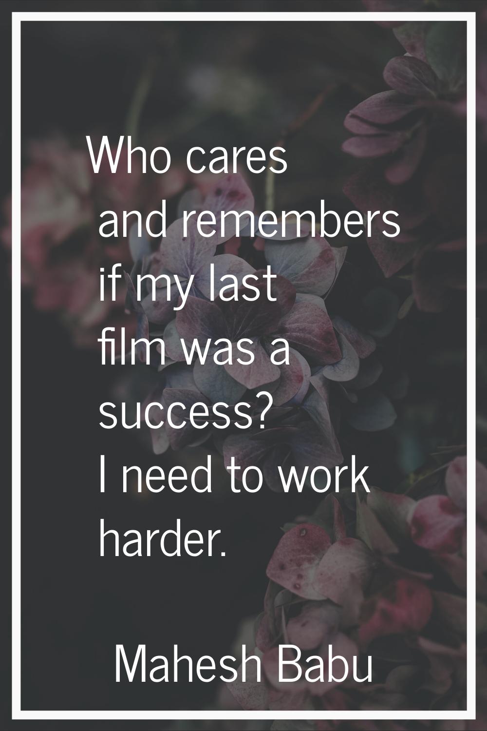 Who cares and remembers if my last film was a success? I need to work harder.