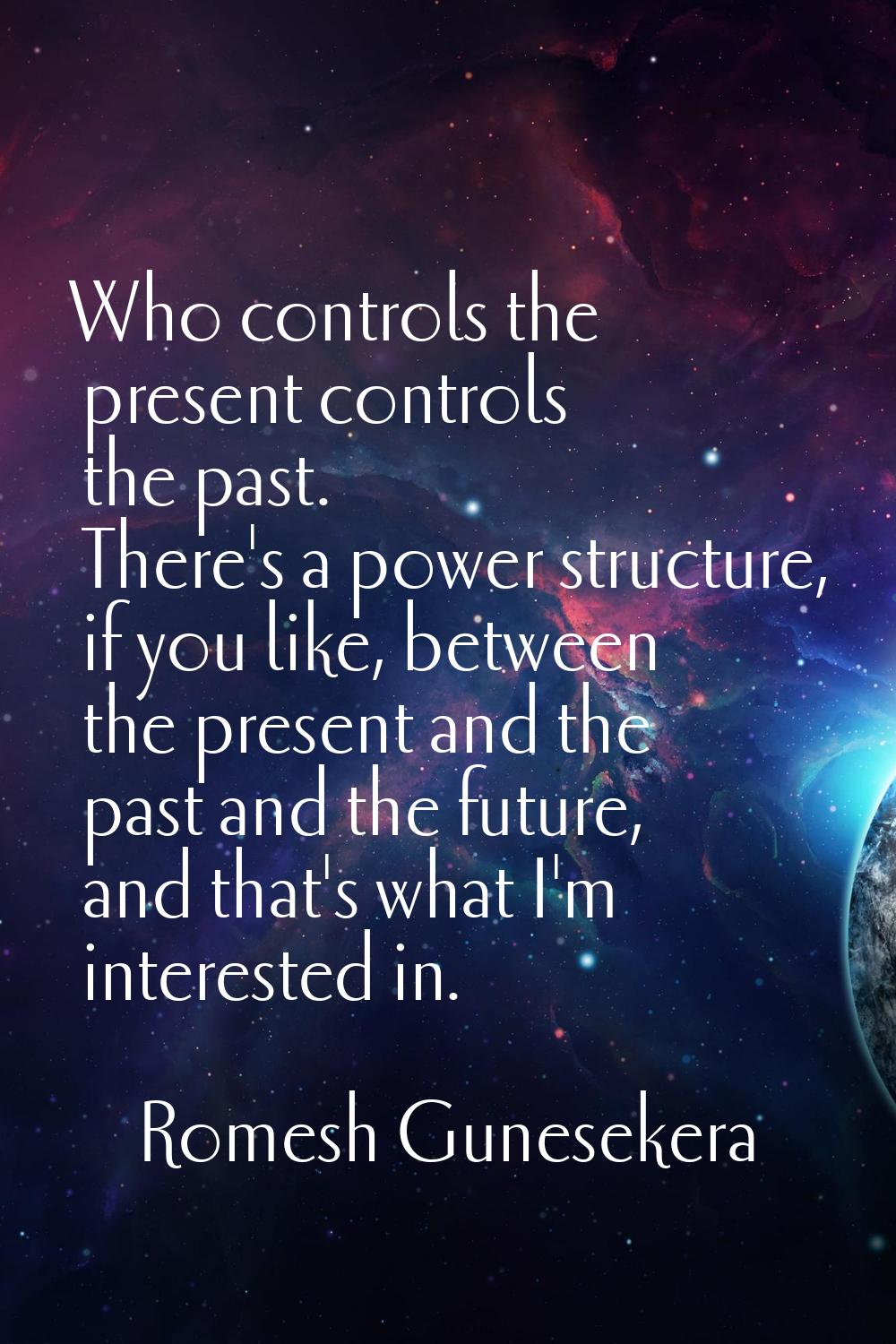 Who controls the present controls the past. There's a power structure, if you like, between the pre
