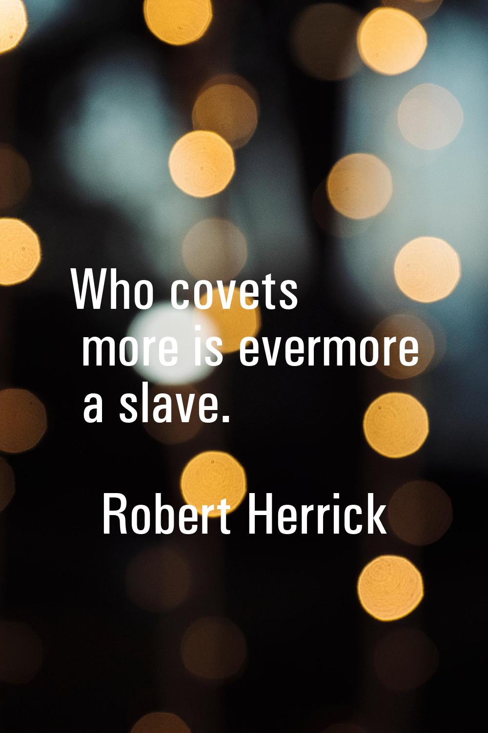 Who covets more is evermore a slave.
