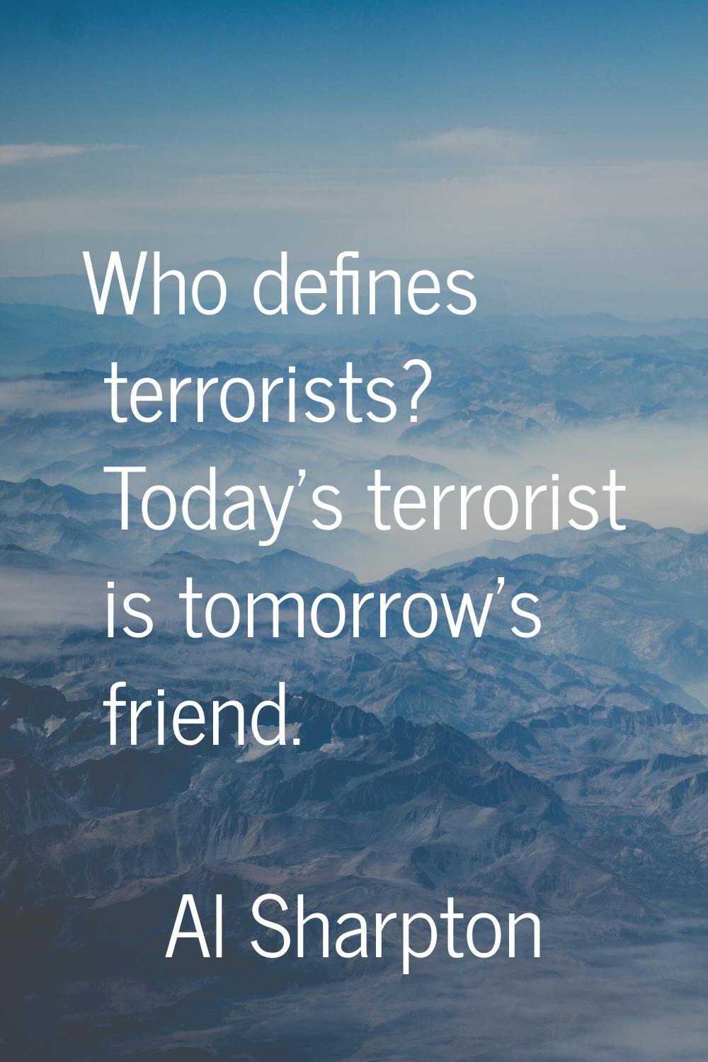 Who defines terrorists? Today's terrorist is tomorrow's friend.