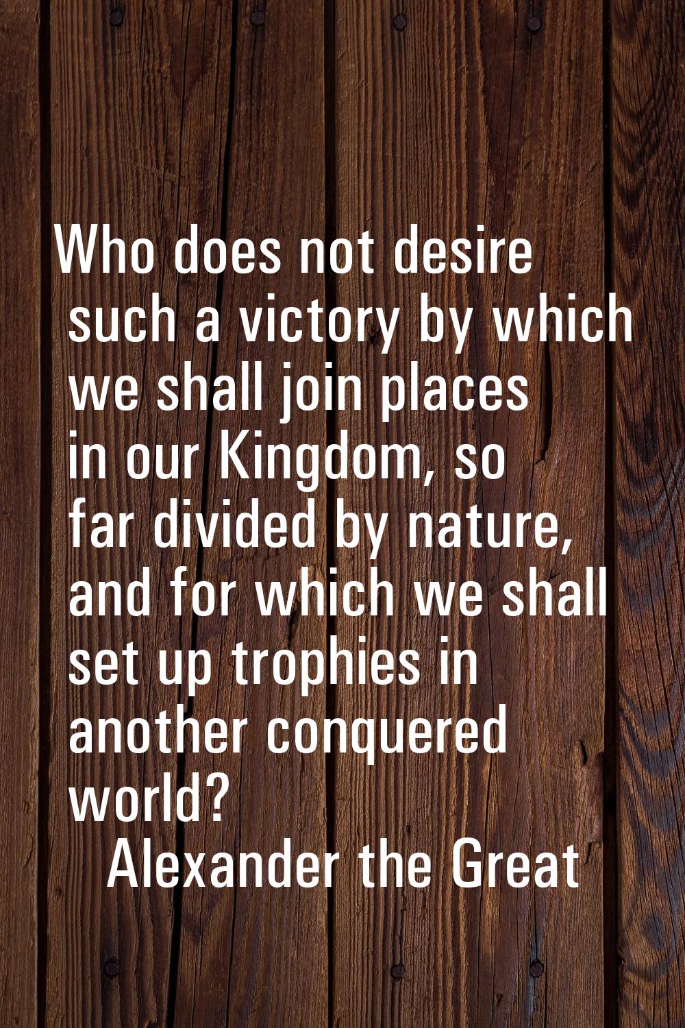 Who does not desire such a victory by which we shall join places in our Kingdom, so far divided by 