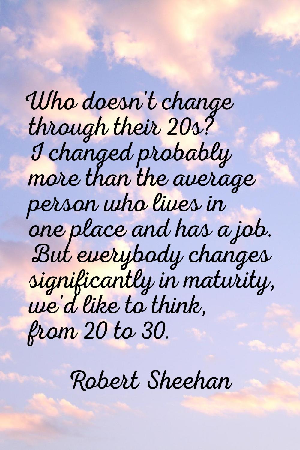 Who doesn't change through their 20s? I changed probably more than the average person who lives in 
