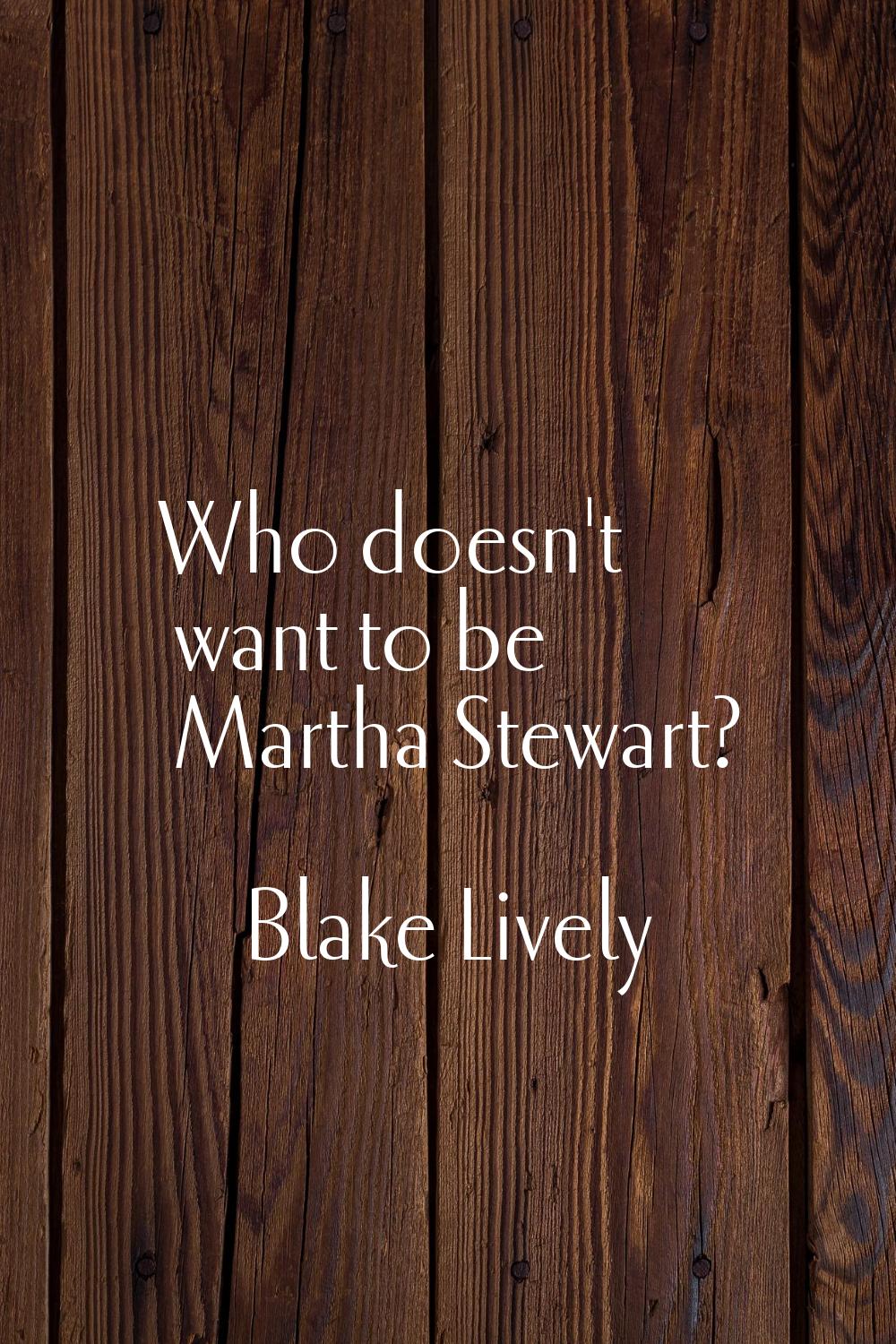Who doesn't want to be Martha Stewart?