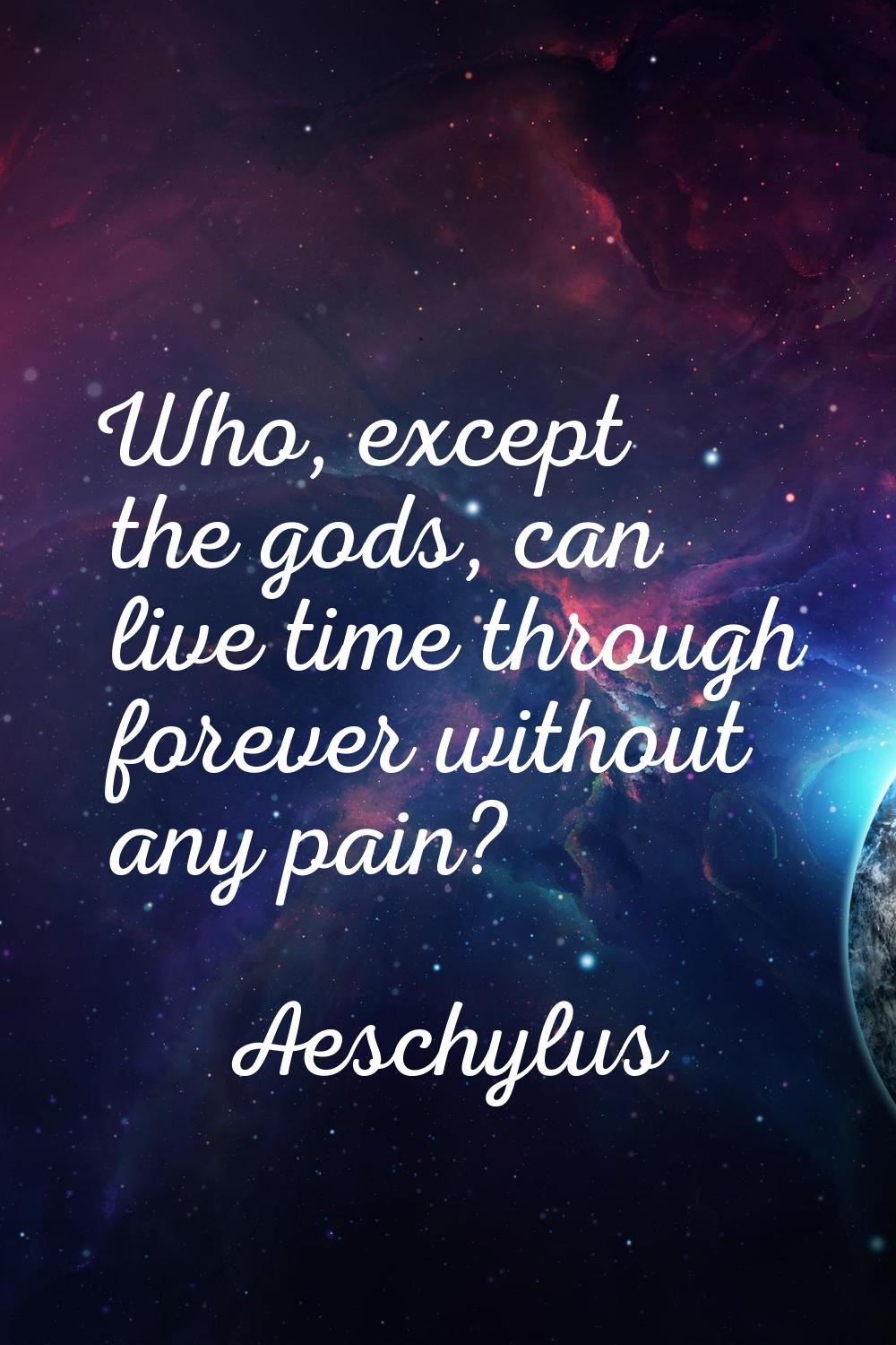 Who, except the gods, can live time through forever without any pain?