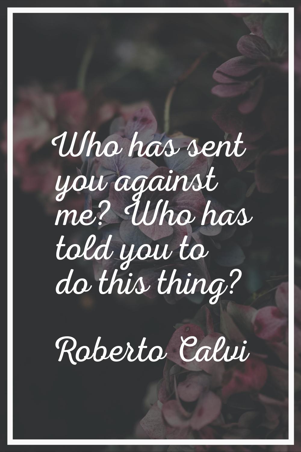 Who has sent you against me? Who has told you to do this thing?
