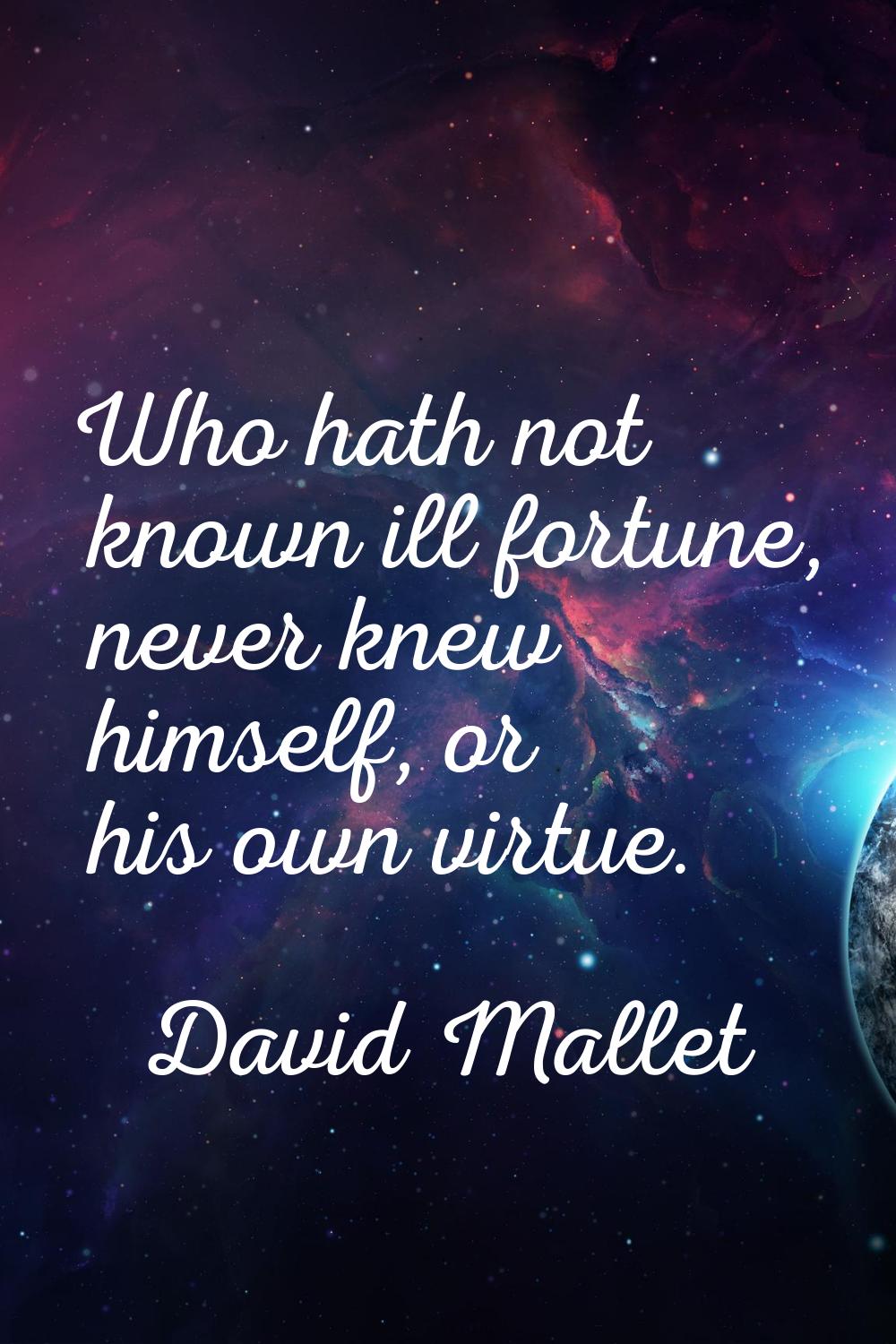 Who hath not known ill fortune, never knew himself, or his own virtue.
