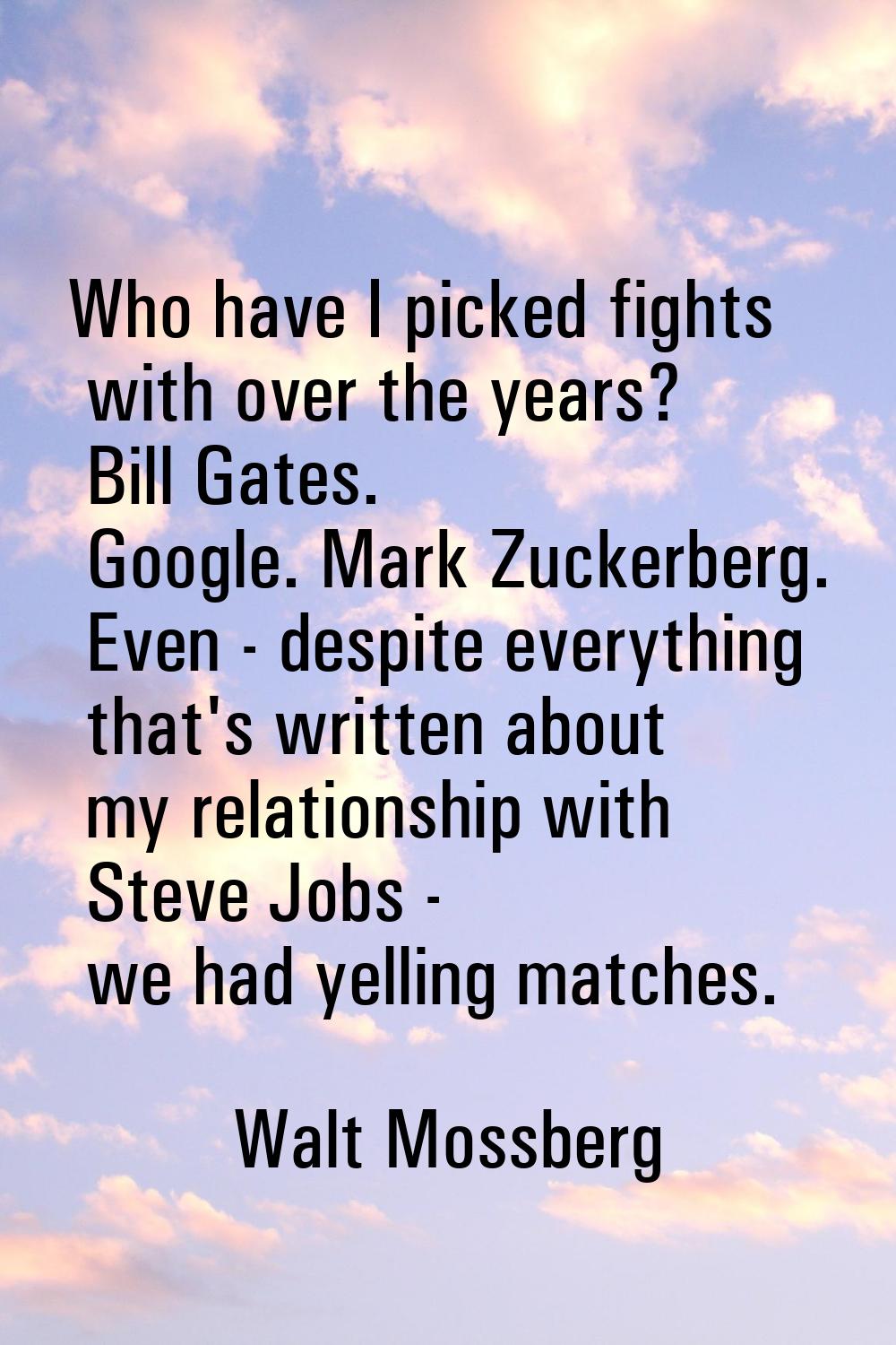 Who have I picked fights with over the years? Bill Gates. Google. Mark Zuckerberg. Even - despite e