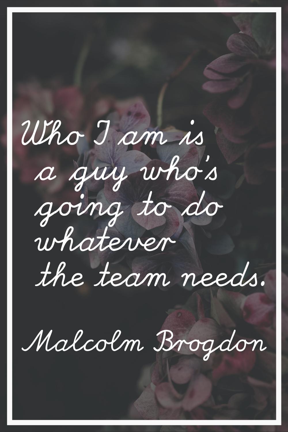 Who I am is a guy who's going to do whatever the team needs.