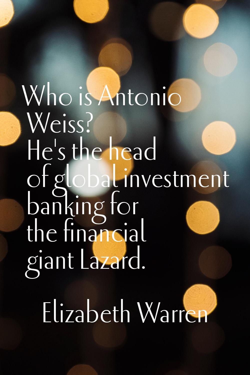 Who is Antonio Weiss? He's the head of global investment banking for the financial giant Lazard.