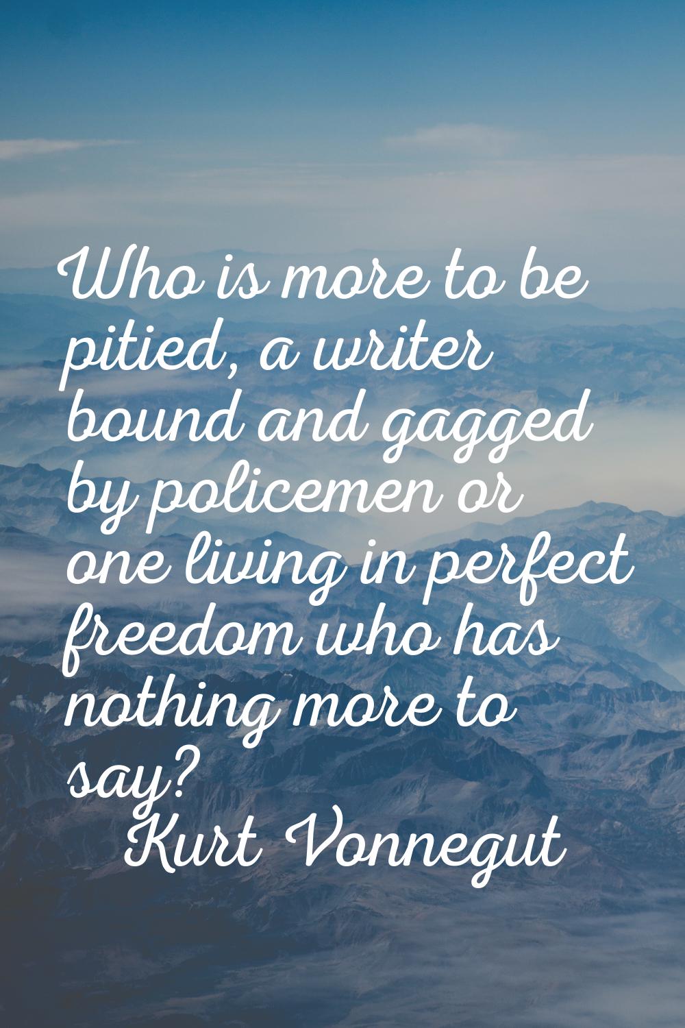 Who is more to be pitied, a writer bound and gagged by policemen or one living in perfect freedom w