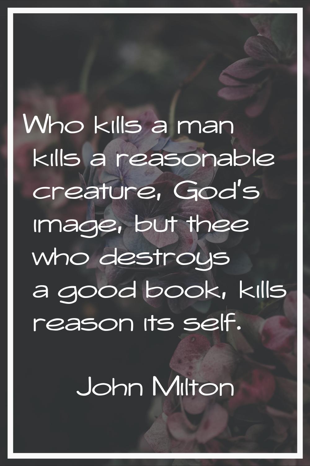 Who kills a man kills a reasonable creature, God's image, but thee who destroys a good book, kills 