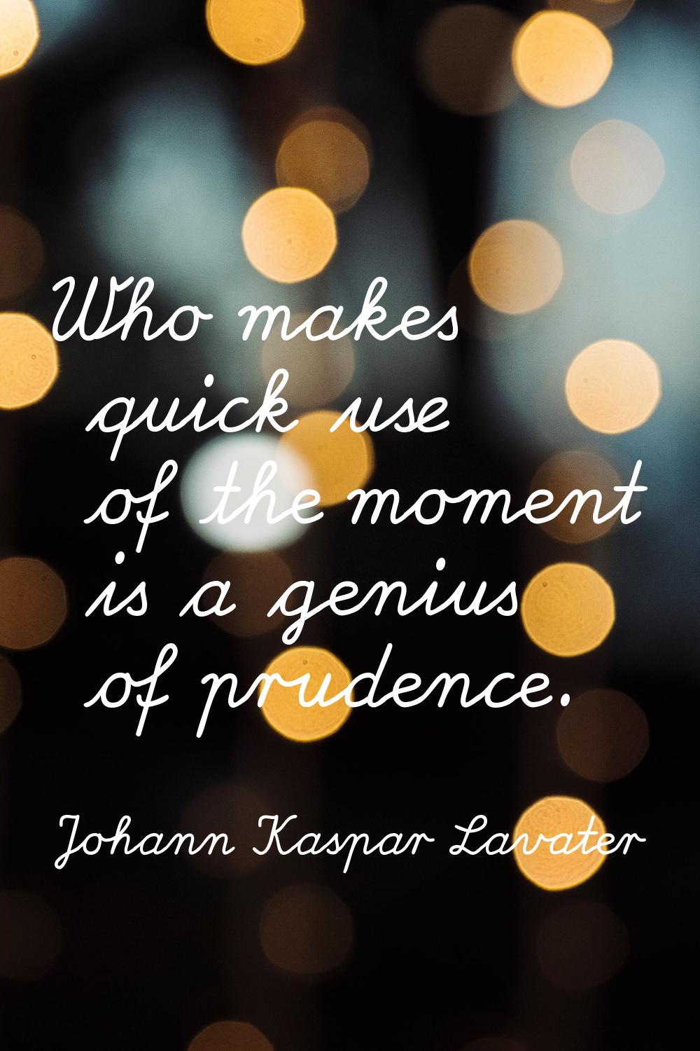 Who makes quick use of the moment is a genius of prudence.