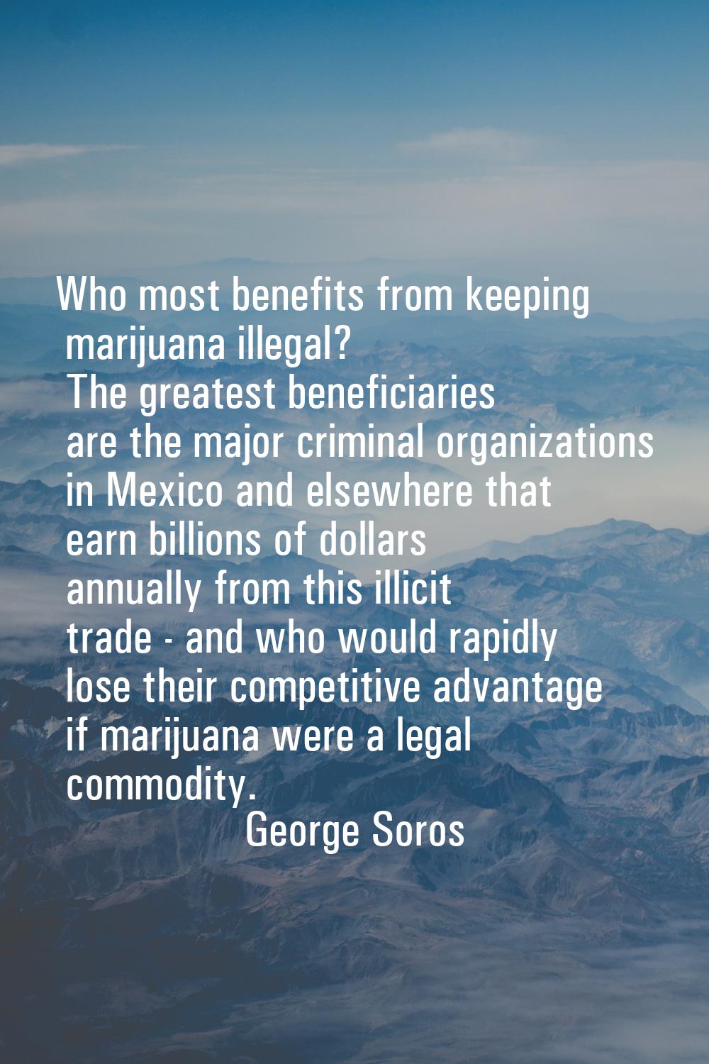 Who most benefits from keeping marijuana illegal? The greatest beneficiaries are the major criminal