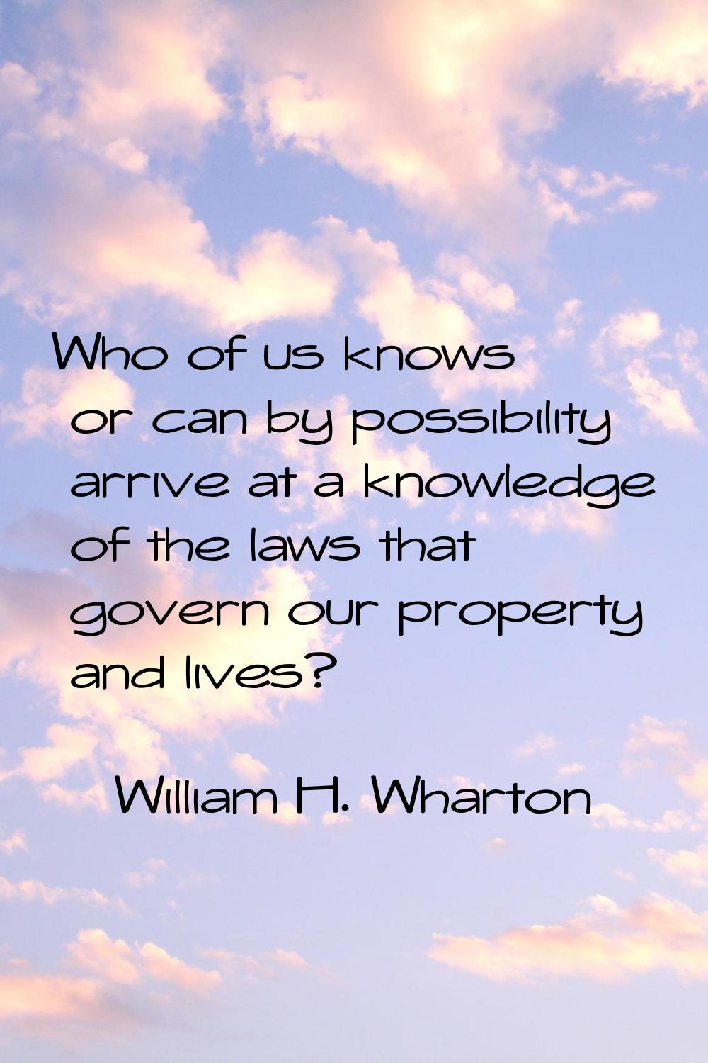 Who of us knows or can by possibility arrive at a knowledge of the laws that govern our property an