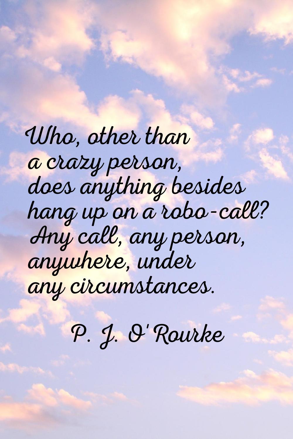 Who, other than a crazy person, does anything besides hang up on a robo-call? Any call, any person,