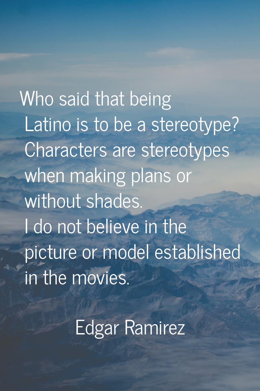 Who said that being Latino is to be a stereotype? Characters are stereotypes when making plans or w