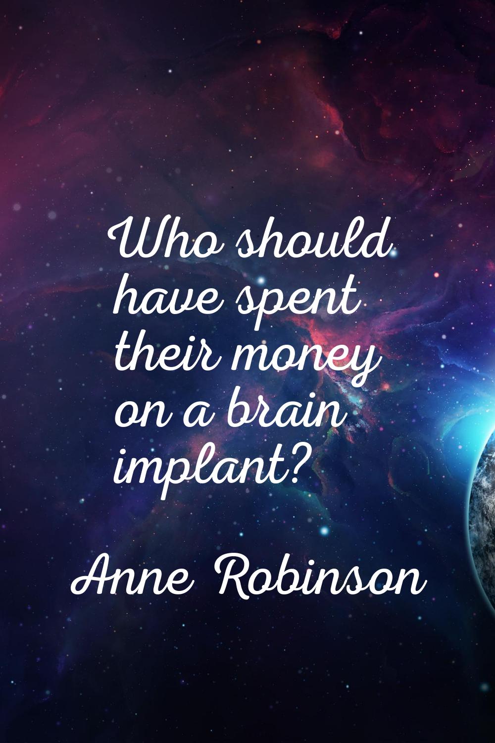 Who should have spent their money on a brain implant?