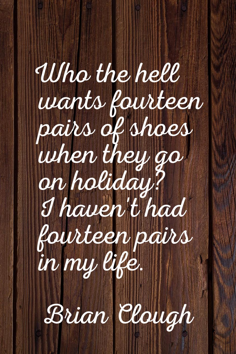 Who the hell wants fourteen pairs of shoes when they go on holiday? I haven't had fourteen pairs in