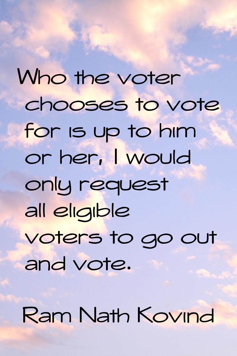 Who the voter chooses to vote for is up to him or her, I would only request all eligible voters to 