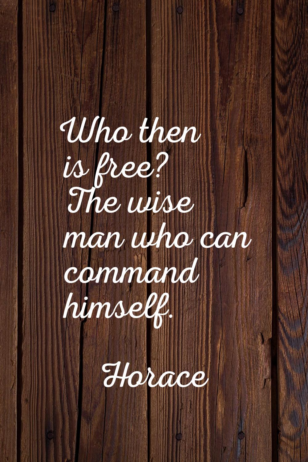 Who then is free? The wise man who can command himself.