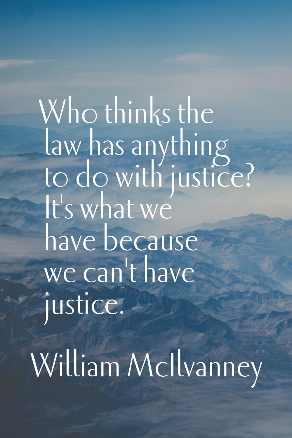 Who thinks the law has anything to do with justice? It's what we have because we can't have justice