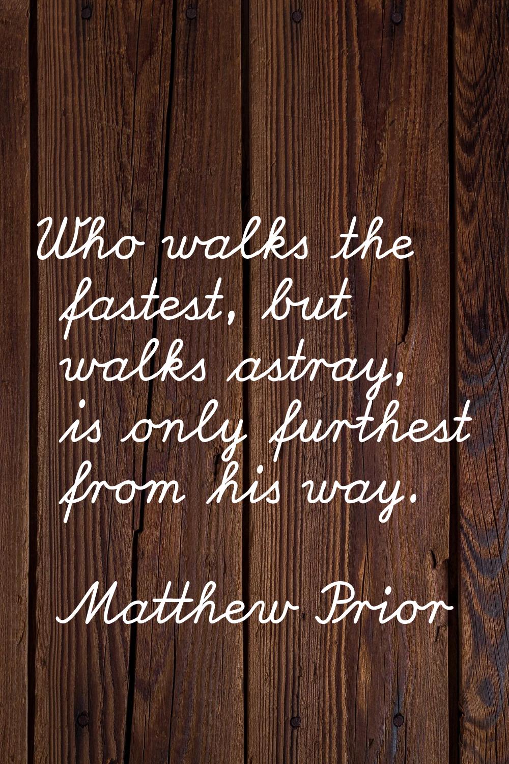 Who walks the fastest, but walks astray, is only furthest from his way.