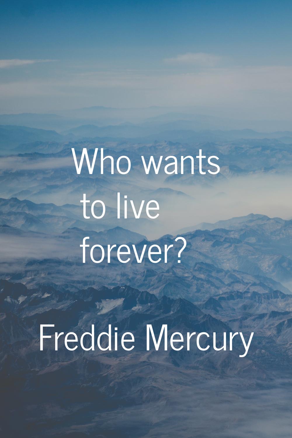 Who wants to live forever?