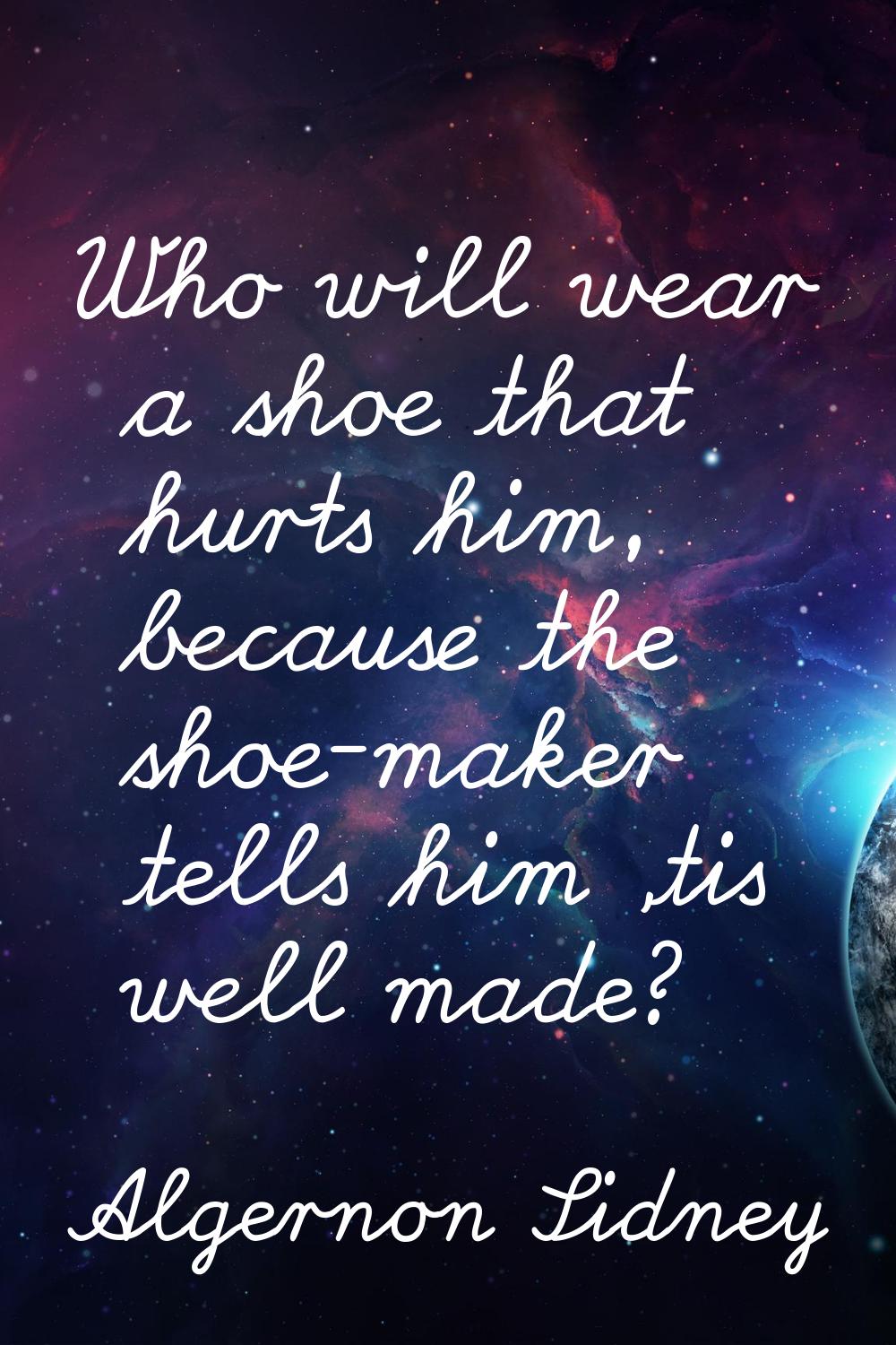 Who will wear a shoe that hurts him, because the shoe-maker tells him 'tis well made?