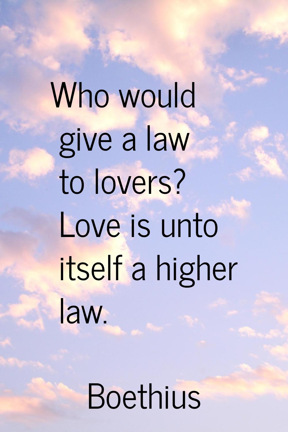 Who would give a law to lovers? Love is unto itself a higher law.