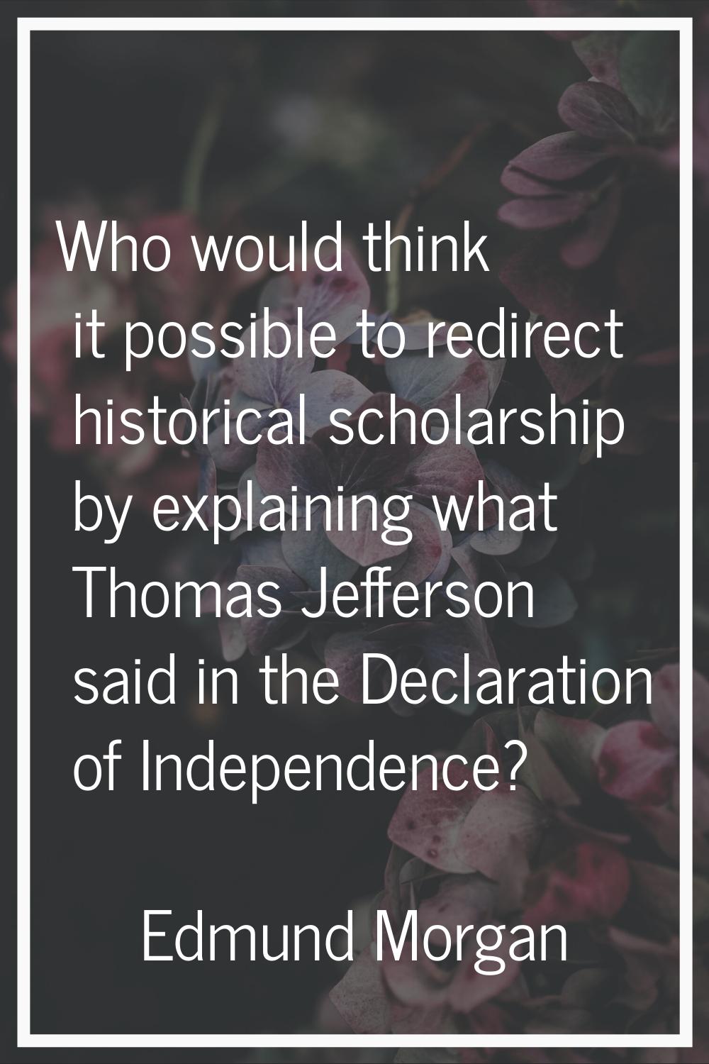 Who would think it possible to redirect historical scholarship by explaining what Thomas Jefferson 