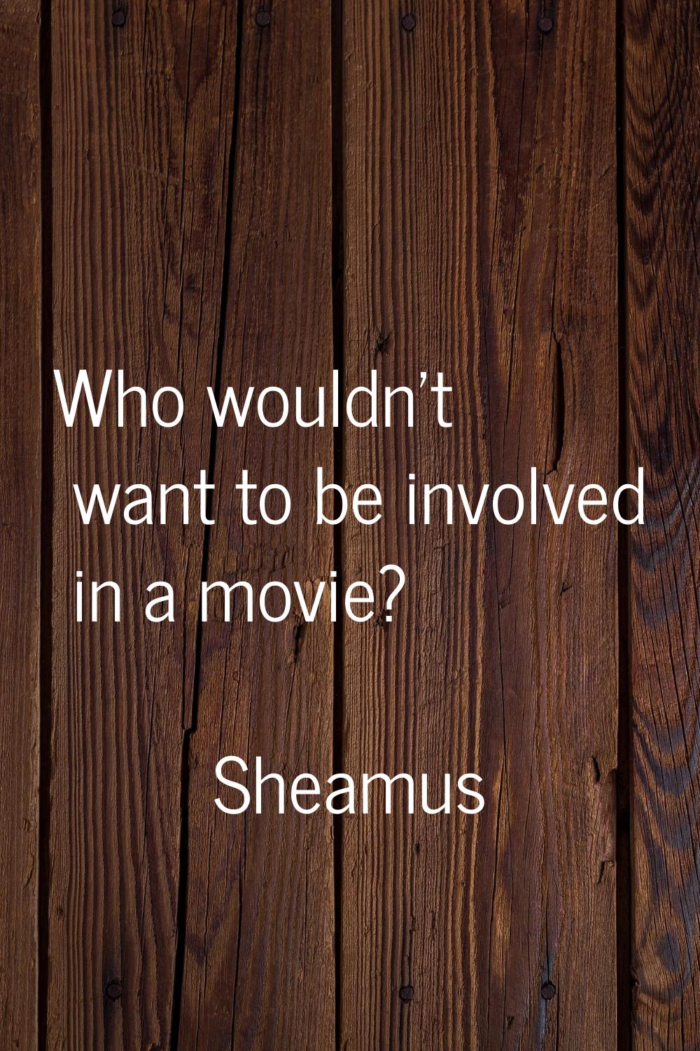 Who wouldn't want to be involved in a movie?