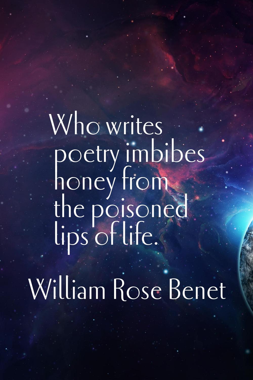 Who writes poetry imbibes honey from the poisoned lips of life.